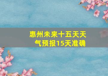 惠州未来十五天天气预报15天准确