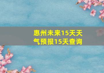 惠州未来15天天气预报15天查询