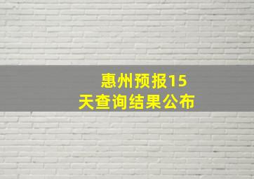 惠州预报15天查询结果公布