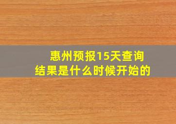 惠州预报15天查询结果是什么时候开始的