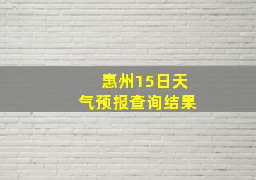 惠州15日天气预报查询结果