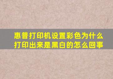 惠普打印机设置彩色为什么打印出来是黑白的怎么回事