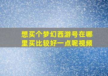 想买个梦幻西游号在哪里买比较好一点呢视频