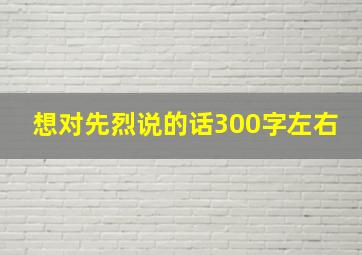 想对先烈说的话300字左右