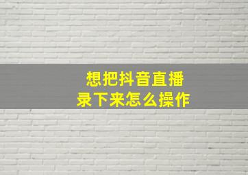 想把抖音直播录下来怎么操作