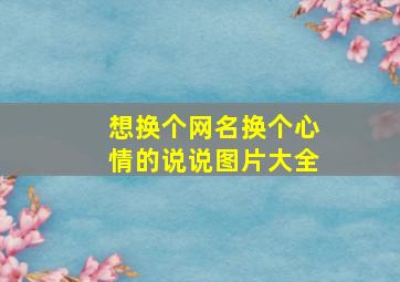 想换个网名换个心情的说说图片大全