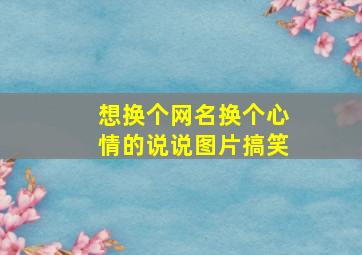 想换个网名换个心情的说说图片搞笑