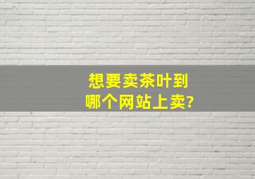 想要卖茶叶到哪个网站上卖?