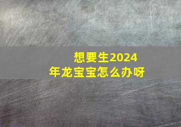 想要生2024年龙宝宝怎么办呀