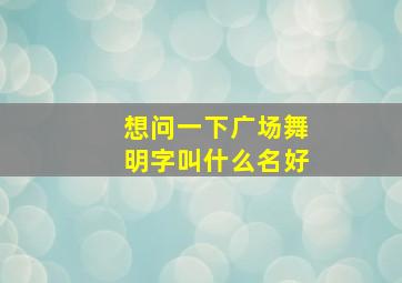 想问一下广场舞明字叫什么名好