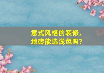 意式风格的装修,地砖能选浅色吗?