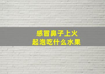 感冒鼻子上火起泡吃什么水果