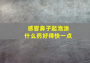 感冒鼻子起泡涂什么药好得快一点