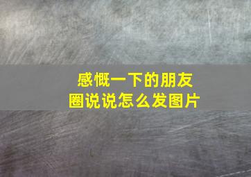 感慨一下的朋友圈说说怎么发图片