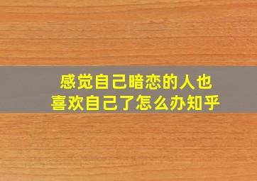 感觉自己暗恋的人也喜欢自己了怎么办知乎