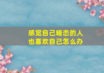 感觉自己暗恋的人也喜欢自己怎么办