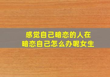 感觉自己暗恋的人在暗恋自己怎么办呢女生