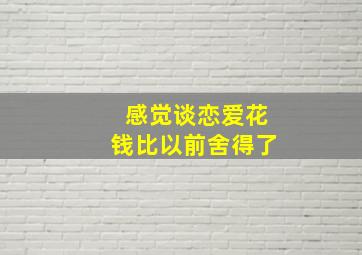 感觉谈恋爱花钱比以前舍得了