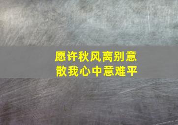 愿许秋风离别意 散我心中意难平