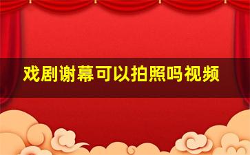 戏剧谢幕可以拍照吗视频