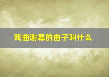 戏曲谢幕的曲子叫什么