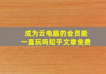 成为云电脑的会员能一直玩吗知乎文章免费