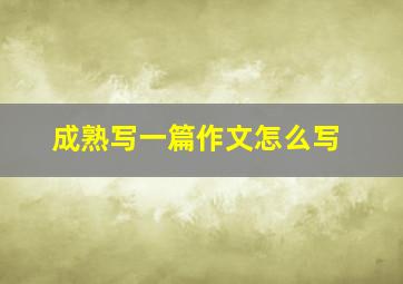 成熟写一篇作文怎么写