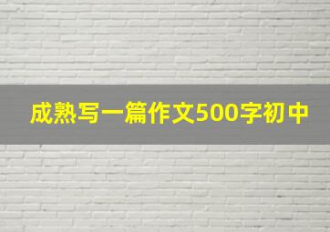 成熟写一篇作文500字初中