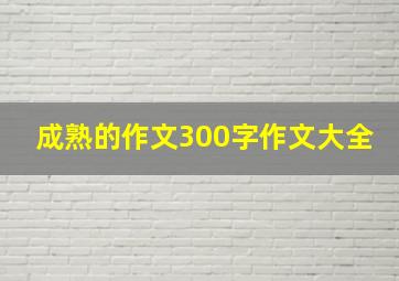 成熟的作文300字作文大全