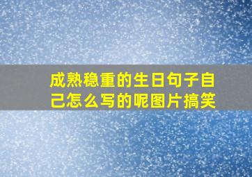 成熟稳重的生日句子自己怎么写的呢图片搞笑