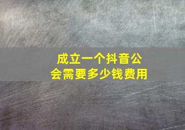 成立一个抖音公会需要多少钱费用