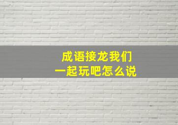 成语接龙我们一起玩吧怎么说