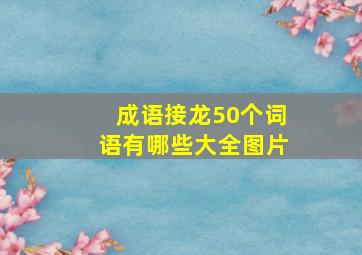 成语接龙50个词语有哪些大全图片