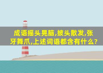 成语摇头晃脑,披头散发,张牙舞爪,上述词语都含有什么?