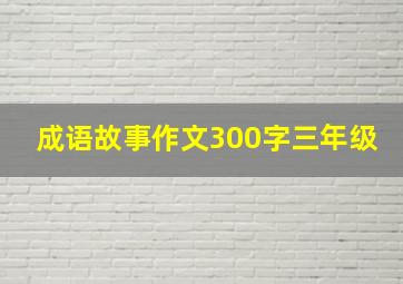 成语故事作文300字三年级