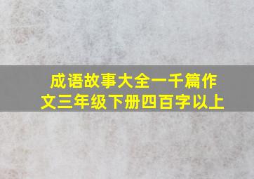 成语故事大全一千篇作文三年级下册四百字以上