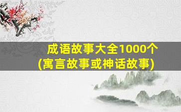 成语故事大全1000个(寓言故事或神话故事)