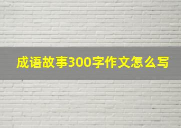 成语故事300字作文怎么写