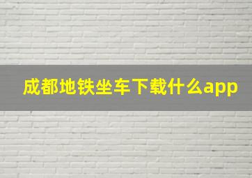 成都地铁坐车下载什么app