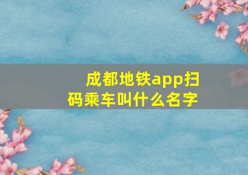 成都地铁app扫码乘车叫什么名字