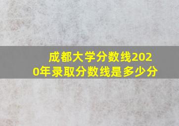 成都大学分数线2020年录取分数线是多少分