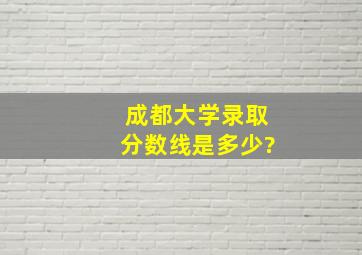 成都大学录取分数线是多少?