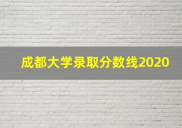 成都大学录取分数线2020