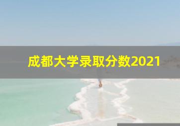 成都大学录取分数2021