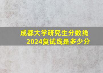 成都大学研究生分数线2024复试线是多少分