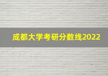 成都大学考研分数线2022