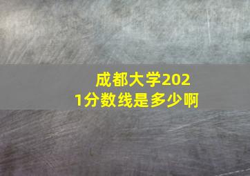 成都大学2021分数线是多少啊