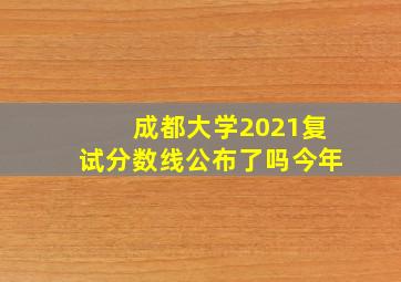 成都大学2021复试分数线公布了吗今年