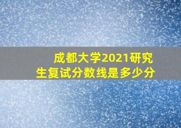 成都大学2021研究生复试分数线是多少分