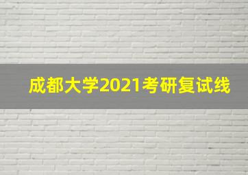 成都大学2021考研复试线